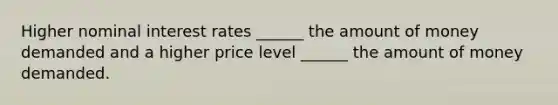 Higher nominal interest rates ______ the amount of money demanded and a higher price level ______ the amount of money demanded.