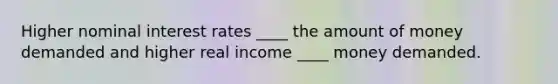 Higher nominal interest rates ____ the amount of money demanded and higher real income ____ money demanded.