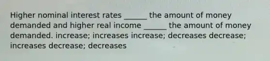 Higher nominal interest rates ______ the amount of money demanded and higher real income ______ the amount of money demanded. increase; increases increase; decreases decrease; increases decrease; decreases