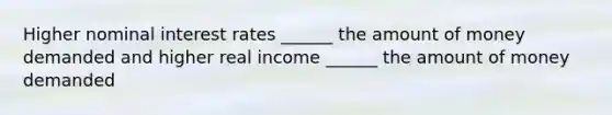 Higher nominal interest rates ______ the amount of money demanded and higher real income ______ the amount of money demanded