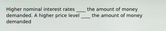 Higher nominal interest rates ____ the amount of money demanded. A higher price level ____ the amount of money demanded