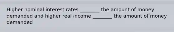 Higher nominal interest rates ________ the amount of money demanded and higher real income ________ the amount of money demanded