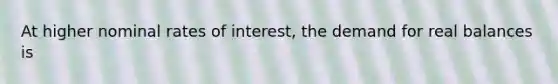 At higher nominal rates of interest, the demand for real balances is