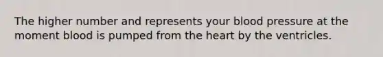 The higher number and represents your blood pressure at the moment blood is pumped from the heart by the ventricles.