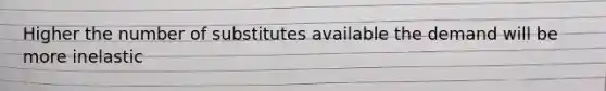 Higher the number of substitutes available the demand will be more inelastic