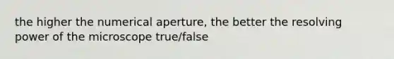 the higher the numerical aperture, the better the resolving power of the microscope true/false