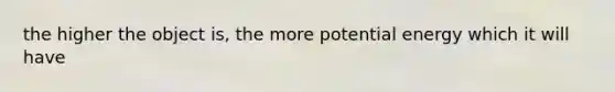 the higher the object is, the more potential energy which it will have