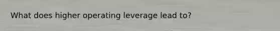 What does higher operating leverage lead to?