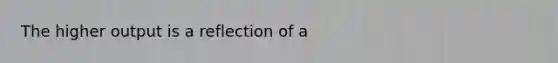 The higher output is a reflection of a