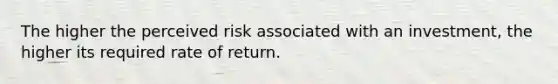 The higher the perceived risk associated with an investment, the higher its required rate of return.