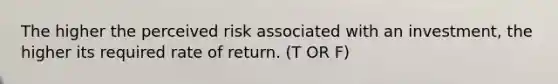 The higher the perceived risk associated with an investment, the higher its required rate of return. (T OR F)