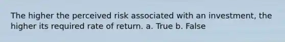 The higher the perceived risk associated with an investment, the higher its required rate of return. a. True b. False