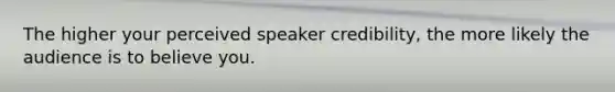 The higher your perceived speaker credibility, the more likely the audience is to believe you.