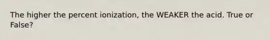 The higher the percent ionization, the WEAKER the acid. True or False?