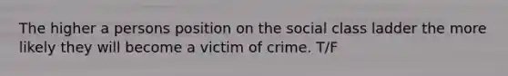 The higher a persons position on the social class ladder the more likely they will become a victim of crime. T/F