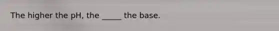 The higher the pH, the _____ the base.