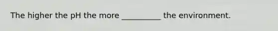 The higher the pH the more __________ the environment.