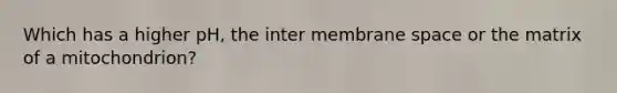 Which has a higher pH, the inter membrane space or the matrix of a mitochondrion?