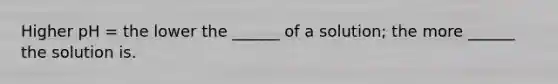 Higher pH = the lower the ______ of a solution; the more ______ the solution is.