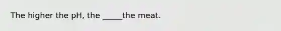 The higher the pH, the _____the meat.