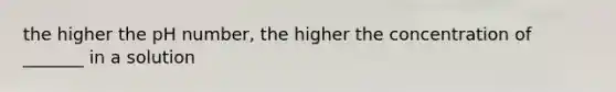 the higher the pH number, the higher the concentration of _______ in a solution