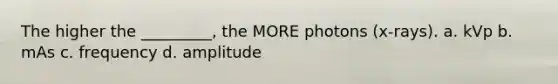 The higher the _________, the MORE photons (x-rays). a. kVp b. mAs c. frequency d. amplitude
