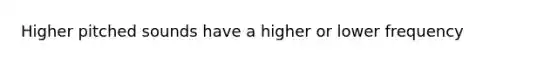 Higher pitched sounds have a higher or lower frequency