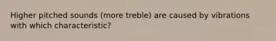 Higher pitched sounds (more treble) are caused by vibrations with which characteristic?