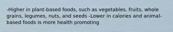 -Higher in plant-based foods, such as vegetables, fruits, whole grains, legumes, nuts, and seeds -Lower in calories and animal-based foods is more health promoting