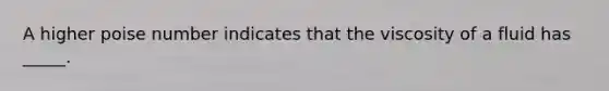A higher poise number indicates that the viscosity of a fluid has _____.
