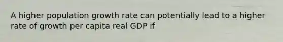 A higher population growth rate can potentially lead to a higher rate of growth per capita real GDP if