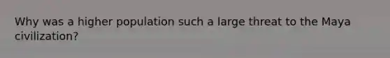 Why was a higher population such a large threat to the Maya civilization?