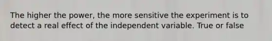 The higher the power, the more sensitive the experiment is to detect a real effect of the independent variable. True or false