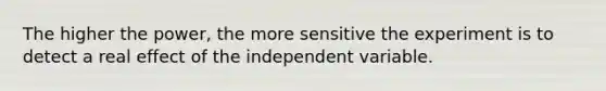 The higher the power, the more sensitive the experiment is to detect a real effect of the independent variable.