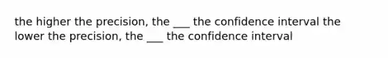 the higher the precision, the ___ the confidence interval the lower the precision, the ___ the confidence interval