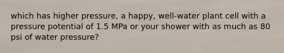 which has higher pressure, a happy, well-water plant cell with a pressure potential of 1.5 MPa or your shower with as much as 80 psi of water pressure?