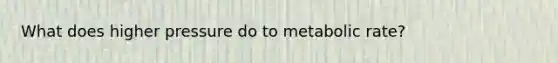 What does higher pressure do to metabolic rate?