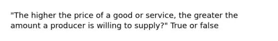 "The higher the price of a good or service, the greater the amount a producer is willing to supply?" True or false