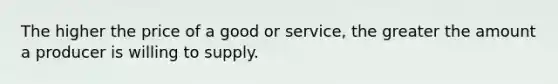 The higher the price of a good or service, the greater the amount a producer is willing to supply.