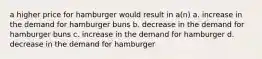 a higher price for hamburger would result in a(n) a. increase in the demand for hamburger buns b. decrease in the demand for hamburger buns c. increase in the demand for hamburger d. decrease in the demand for hamburger