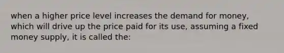 when a higher price level increases the demand for money, which will drive up the price paid for its use, assuming a fixed money supply, it is called the: