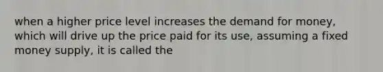 when a higher price level increases the demand for money, which will drive up the price paid for its use, assuming a fixed money supply, it is called the