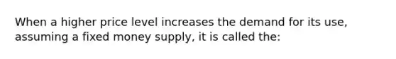 When a higher price level increases the demand for its use, assuming a fixed money supply, it is called the: