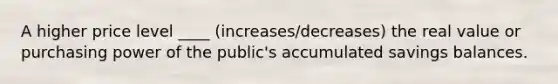 A higher price level ____ (increases/decreases) the real value or purchasing power of the public's accumulated savings balances.