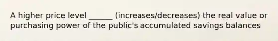 A higher price level ______ (increases/decreases) the real value or purchasing power of the public's accumulated savings balances