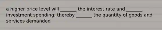 a higher price level will _______ the interest rate and _______ investment spending, thereby _______ the quantity of goods and services demanded
