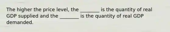 The higher the price level, the ________ is the quantity of real GDP supplied and the ________ is the quantity of real GDP demanded.