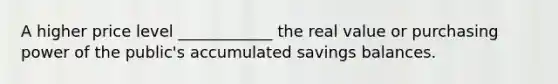 A higher price level ____________ the real value or purchasing power of the public's accumulated savings balances.