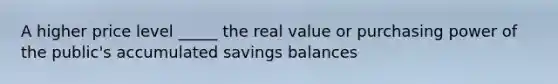 A higher price level _____ the real value or purchasing power of the public's accumulated savings balances