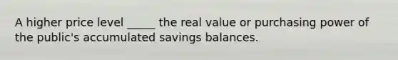 A higher price level _____ the real value or purchasing power of the public's accumulated savings balances.